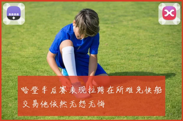 哈登季后赛表现拉跨在所难免快船交易他依然无怨无悔