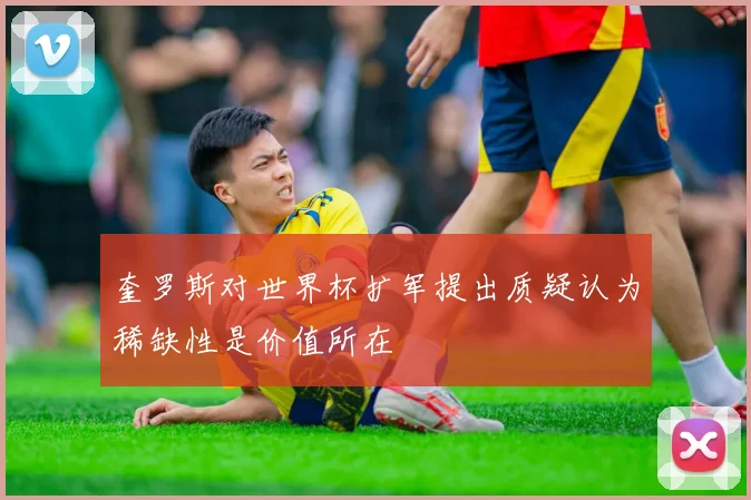 奎罗斯对世界杯扩军提出质疑认为稀缺性是价值所在