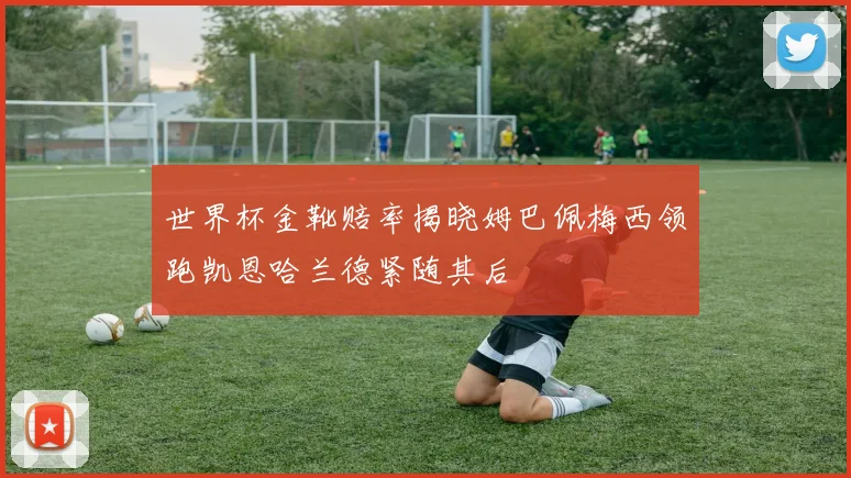 世界杯金靴赔率揭晓姆巴佩梅西领跑凯恩哈兰德紧随其后