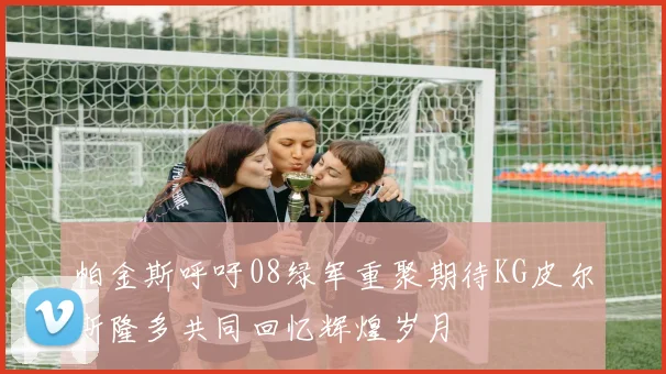 帕金斯呼吁08绿军重聚期待KG皮尔斯隆多共同回忆辉煌岁月
