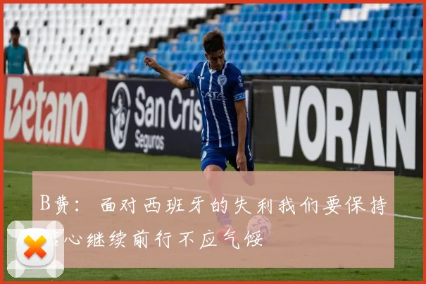 B费:面对西班牙的失利我们要保持信心继续前行不应气馁
