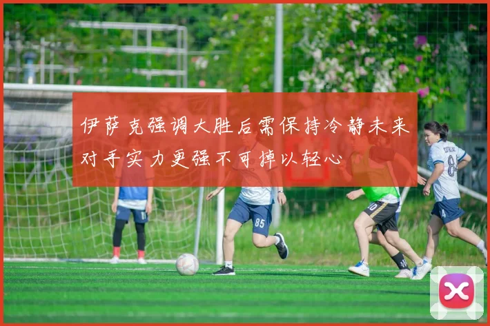伊萨克强调大胜后需保持冷静未来对手实力更强不可掉以轻心