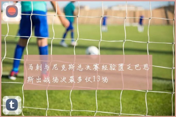 马刺与尼克斯总决赛经验匮乏巴恩斯出战场次最多仅13场