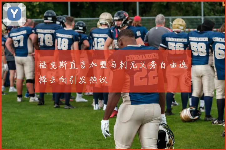 福克斯直言加盟马刺无义务自由选择去向引发热议