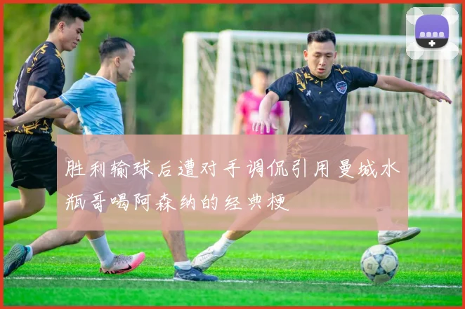 胜利输球后遭对手调侃引用曼城水瓶哥喝阿森纳的经典梗
