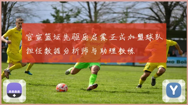 官宣篮坛先驱庞启蒙正式加盟球队担任数据分析师与助理教练