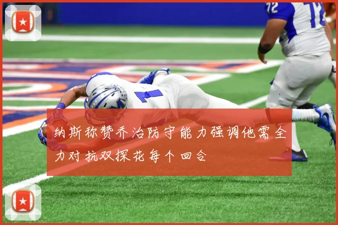 纳斯称赞乔治防守能力强调他需全力对抗双探花每个回合