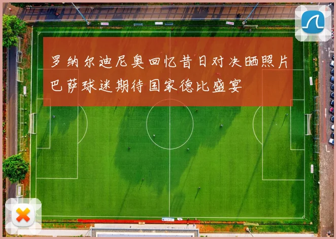 罗纳尔迪尼奥回忆昔日对决晒照片巴萨球迷期待国家德比盛宴