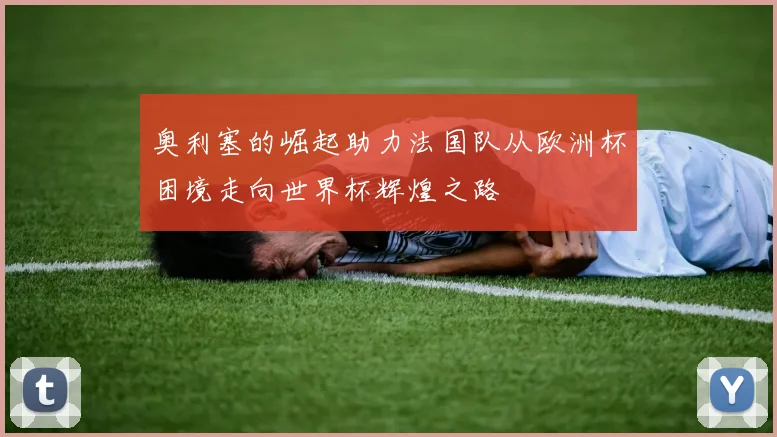奥利塞的崛起助力法国队从欧洲杯困境走向世界杯辉煌之路