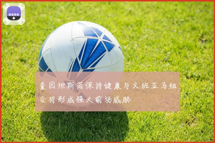 奎因坦斯若保持健康与文班亚马组合将形成强大前场威胁