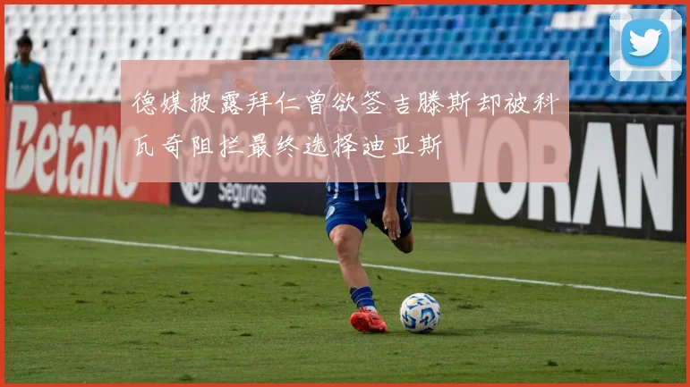 德媒披露拜仁曾欲签吉滕斯却被科瓦奇阻拦最终选择迪亚斯
